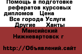 Помощь в подготовке рефератов/курсовых/дипломов › Цена ­ 2 000 - Все города Услуги » Другие   . Ханты-Мансийский,Нижневартовск г.